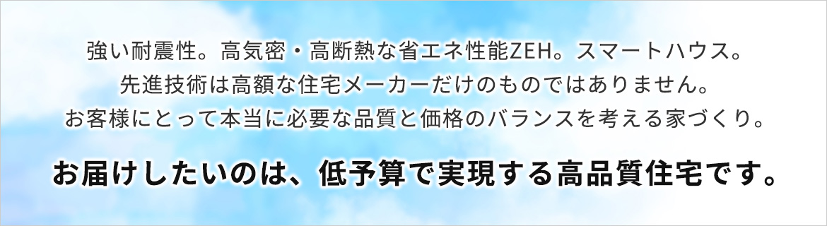 お届けしたいのは、低予算で実現する高品質住宅です。